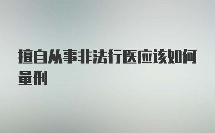 擅自从事非法行医应该如何量刑