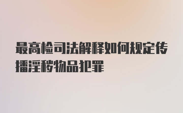 最高检司法解释如何规定传播淫秽物品犯罪