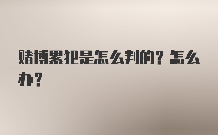 赌博累犯是怎么判的？怎么办？