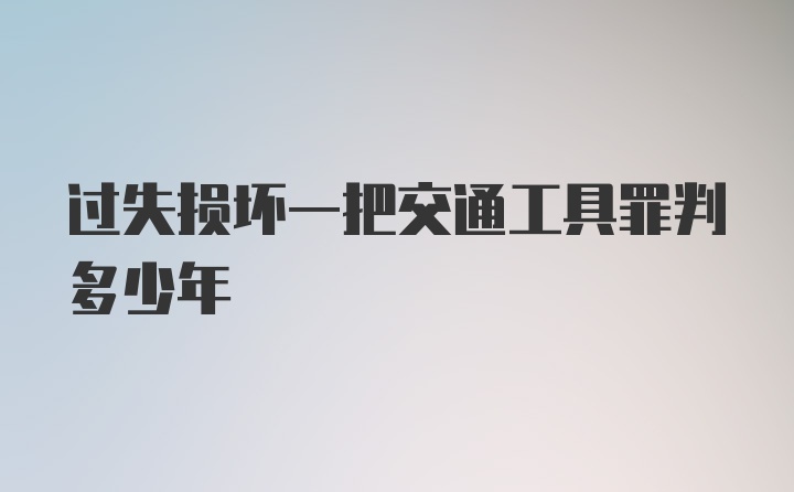 过失损坏一把交通工具罪判多少年