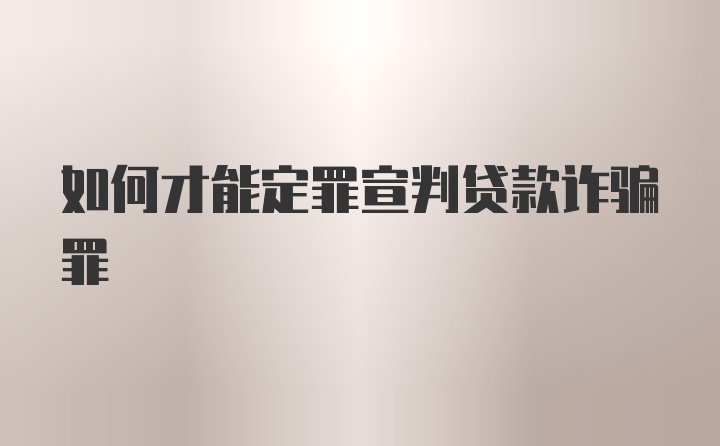 如何才能定罪宣判贷款诈骗罪