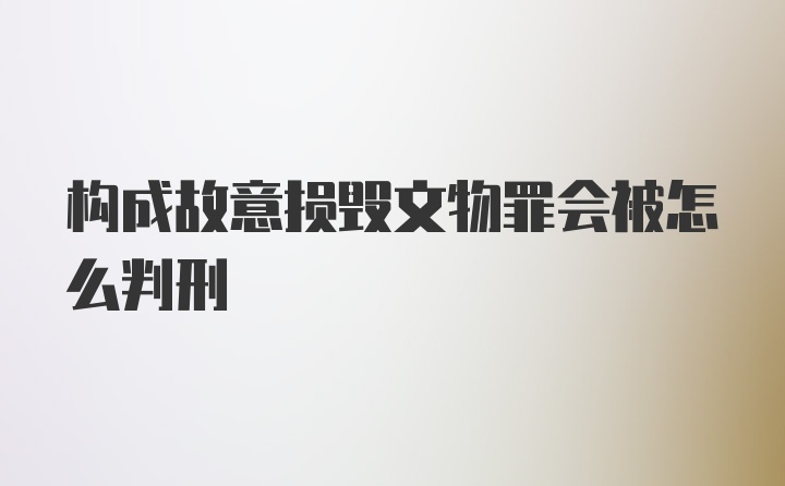 构成故意损毁文物罪会被怎么判刑