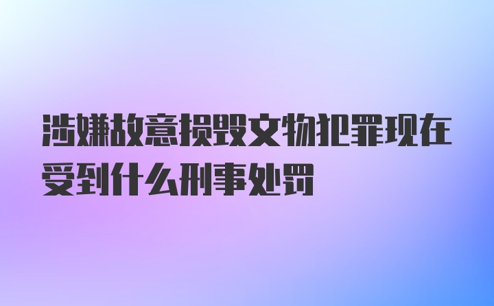 涉嫌故意损毁文物犯罪现在受到什么刑事处罚