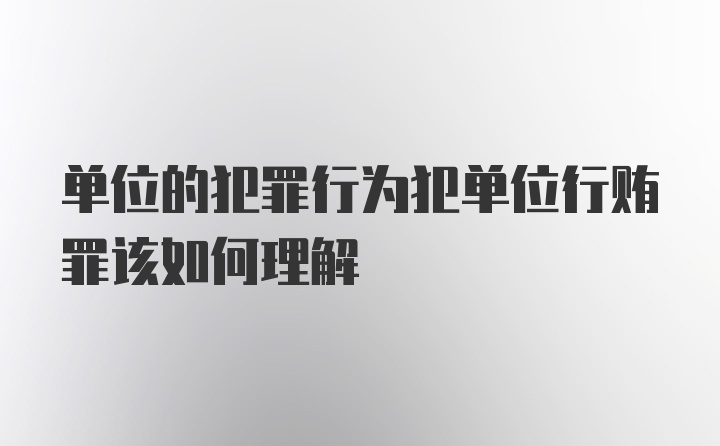 单位的犯罪行为犯单位行贿罪该如何理解