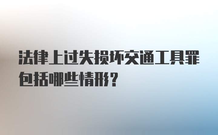 法律上过失损坏交通工具罪包括哪些情形？