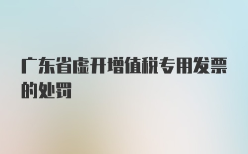 广东省虚开增值税专用发票的处罚