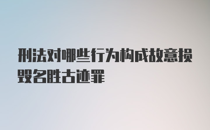 刑法对哪些行为构成故意损毁名胜古迹罪