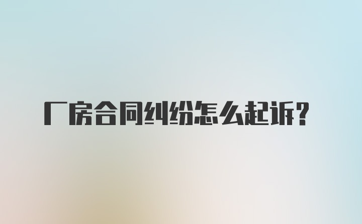 厂房合同纠纷怎么起诉？