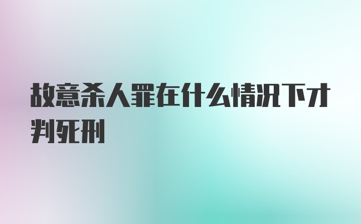 故意杀人罪在什么情况下才判死刑