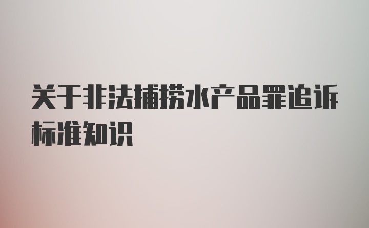 关于非法捕捞水产品罪追诉标准知识