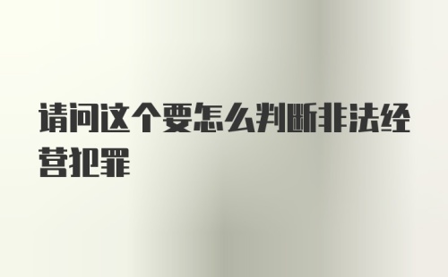 请问这个要怎么判断非法经营犯罪