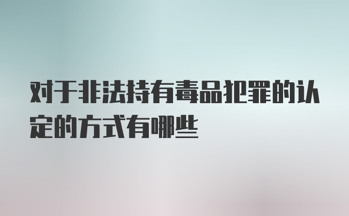 对于非法持有毒品犯罪的认定的方式有哪些