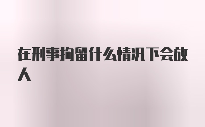 在刑事拘留什么情况下会放人