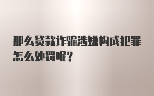 那么贷款诈骗涉嫌构成犯罪怎么处罚呢？