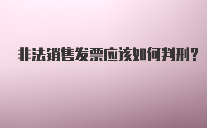 非法销售发票应该如何判刑？