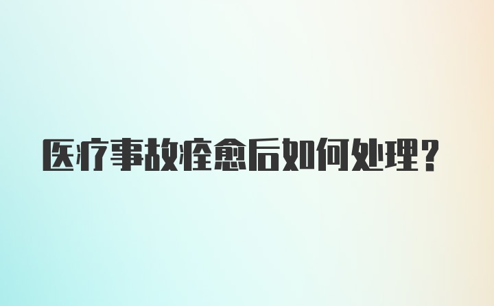 医疗事故痊愈后如何处理？