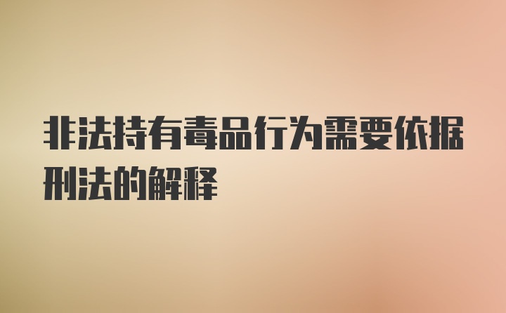 非法持有毒品行为需要依据刑法的解释