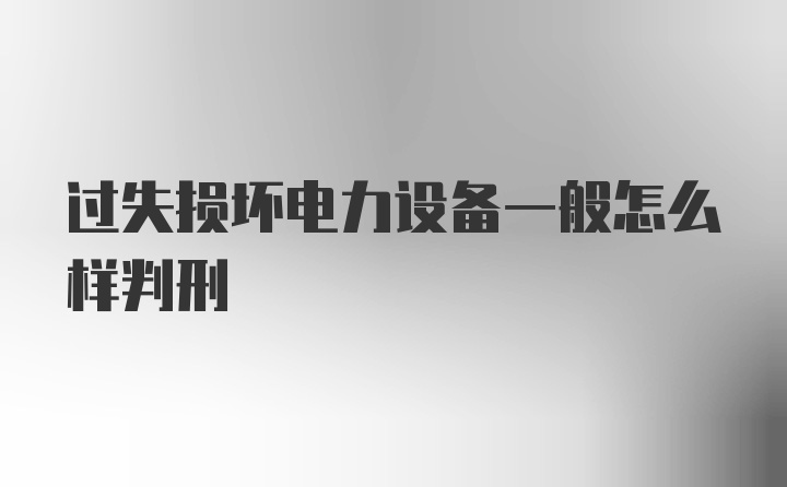 过失损坏电力设备一般怎么样判刑