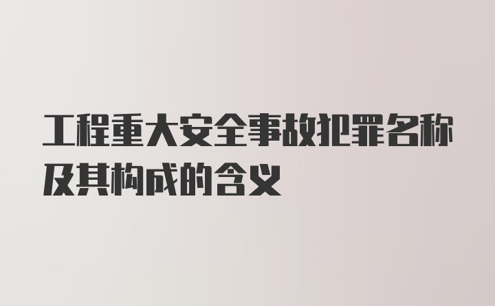 工程重大安全事故犯罪名称及其构成的含义