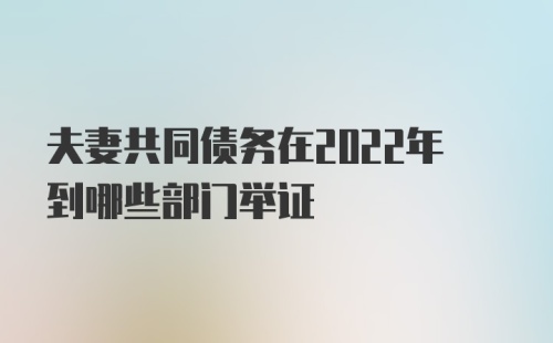 夫妻共同债务在2022年到哪些部门举证