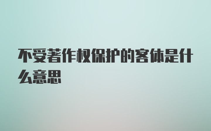 不受著作权保护的客体是什么意思