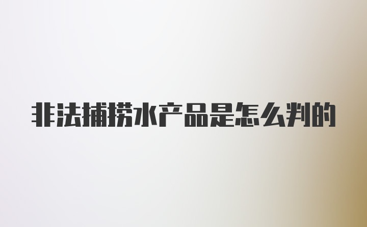 非法捕捞水产品是怎么判的