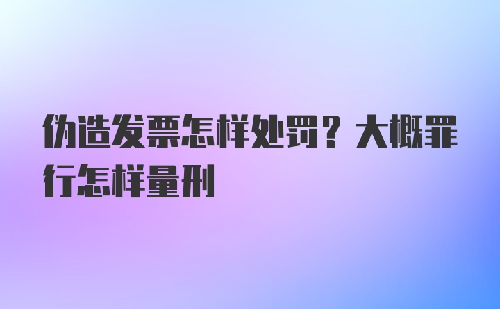 伪造发票怎样处罚？大概罪行怎样量刑