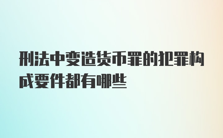 刑法中变造货币罪的犯罪构成要件都有哪些