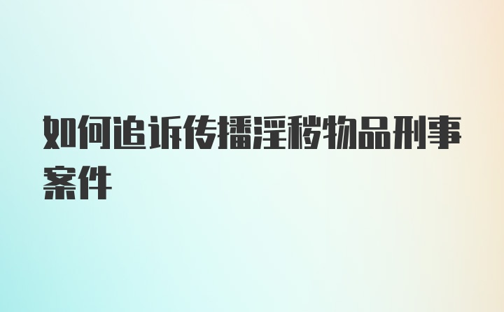 如何追诉传播淫秽物品刑事案件