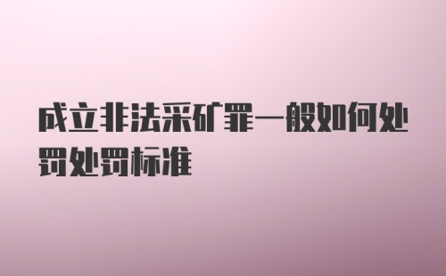 成立非法采矿罪一般如何处罚处罚标准