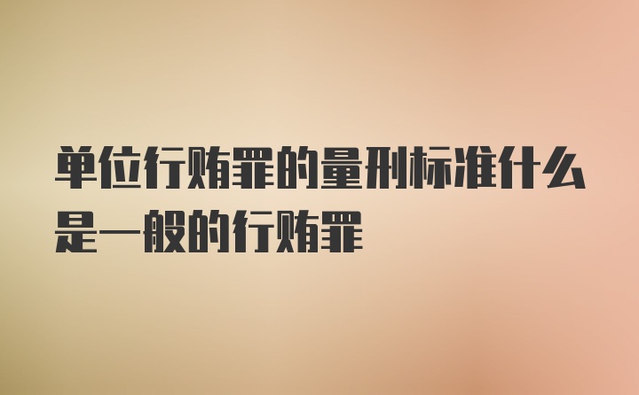 单位行贿罪的量刑标准什么是一般的行贿罪