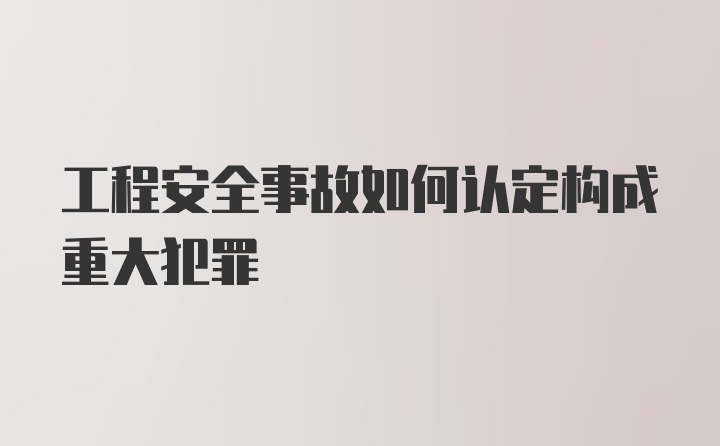 工程安全事故如何认定构成重大犯罪