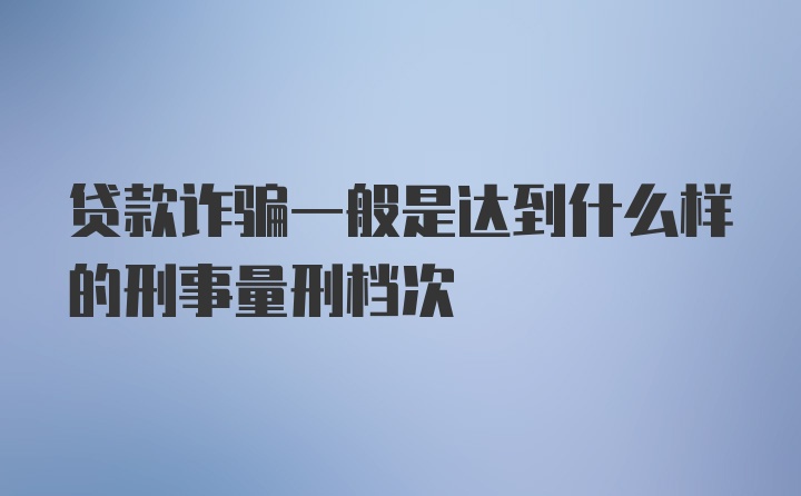 贷款诈骗一般是达到什么样的刑事量刑档次