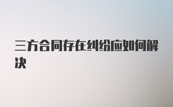 三方合同存在纠纷应如何解决