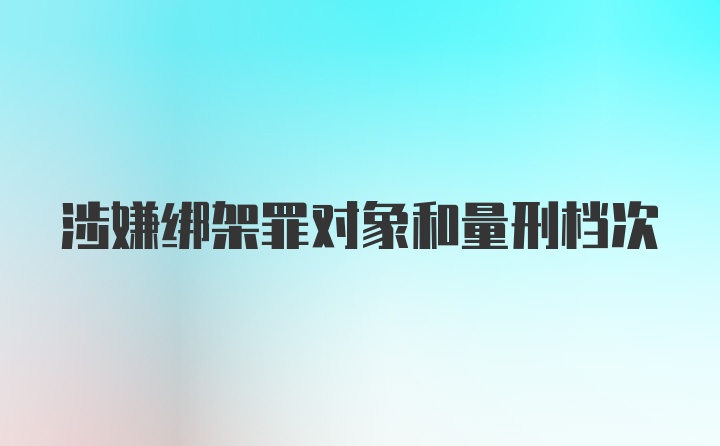 涉嫌绑架罪对象和量刑档次