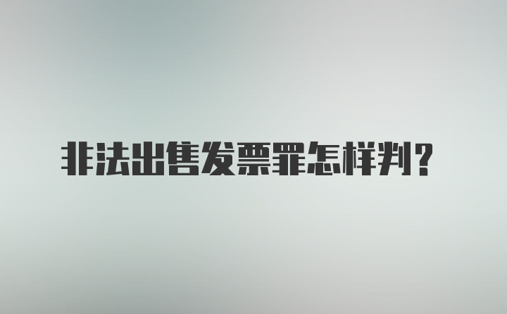 非法出售发票罪怎样判？