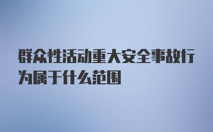 群众性活动重大安全事故行为属于什么范围