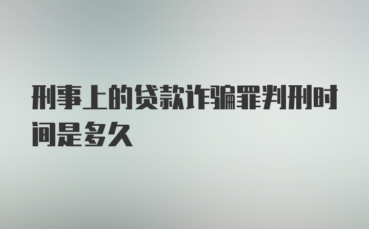 刑事上的贷款诈骗罪判刑时间是多久