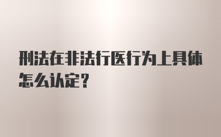 刑法在非法行医行为上具体怎么认定？