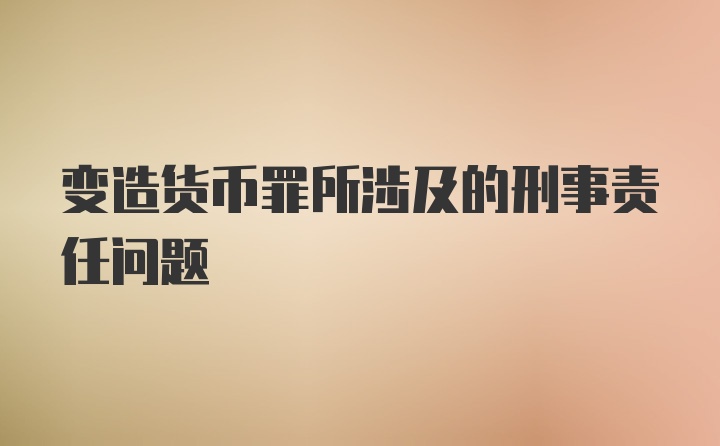 变造货币罪所涉及的刑事责任问题