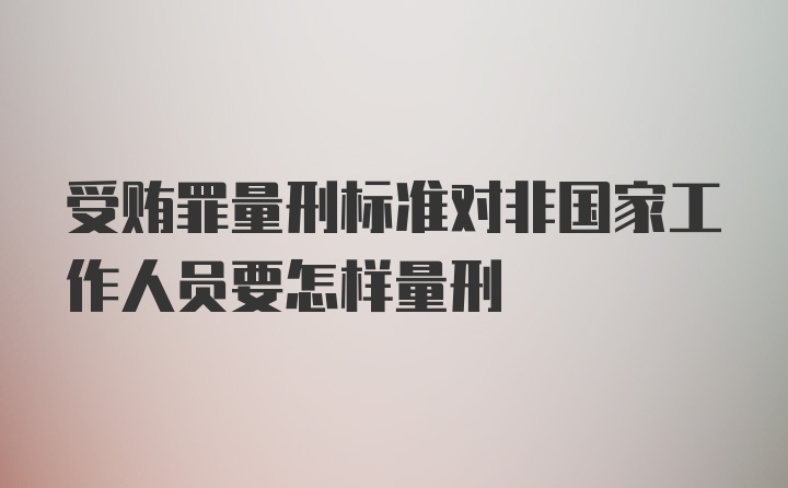 受贿罪量刑标准对非国家工作人员要怎样量刑