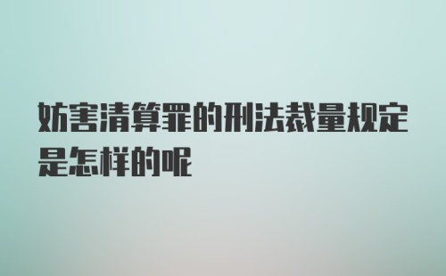 妨害清算罪的刑法裁量规定是怎样的呢