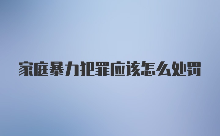 家庭暴力犯罪应该怎么处罚