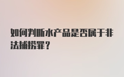 如何判断水产品是否属于非法捕捞罪?