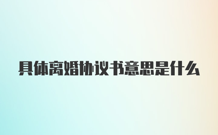 具体离婚协议书意思是什么