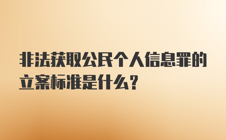 非法获取公民个人信息罪的立案标准是什么？