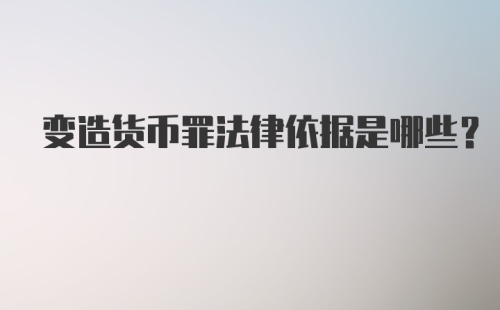 变造货币罪法律依据是哪些？