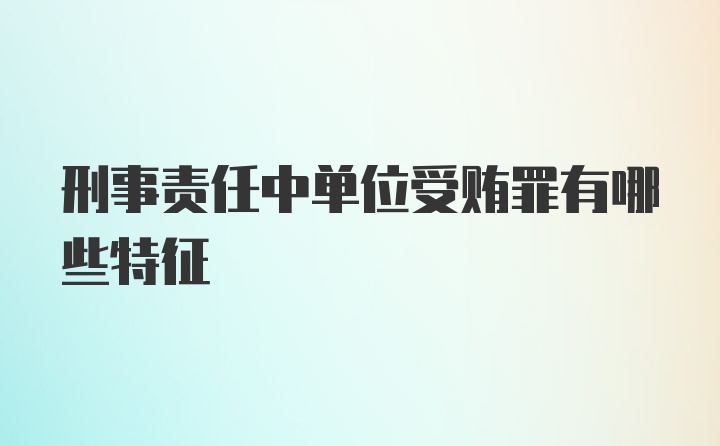 刑事责任中单位受贿罪有哪些特征