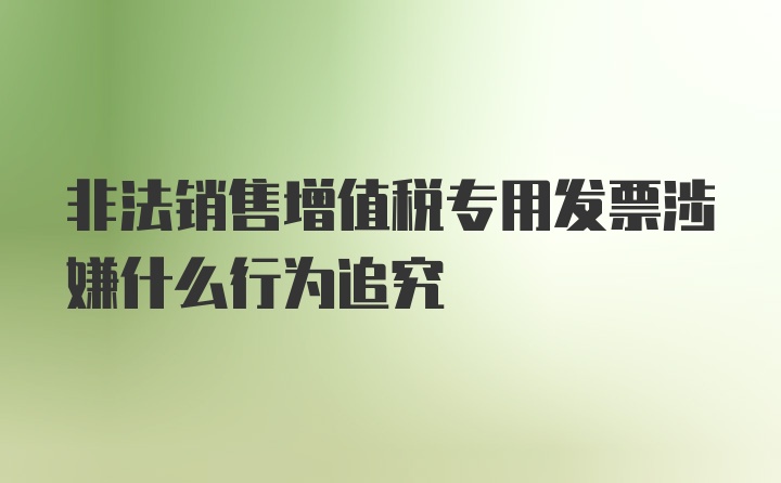 非法销售增值税专用发票涉嫌什么行为追究