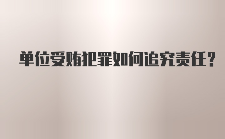 单位受贿犯罪如何追究责任？